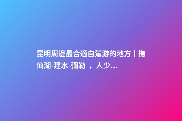 昆明周邊最合適自駕游的地方丨撫仙湖-建水-彌勒，人少景美的秘境